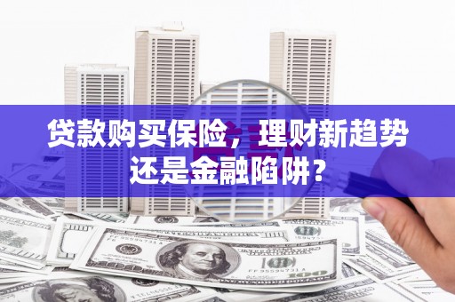 埌东贷款购买保险，理财新趋势还是金融陷阱？