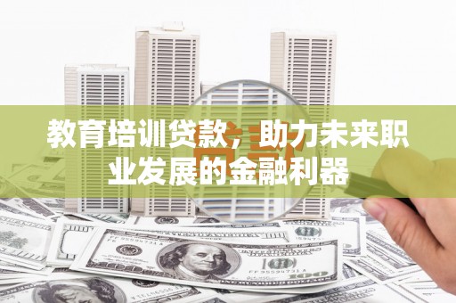 埌东教育培训贷款，助力未来职业发展的金融利器