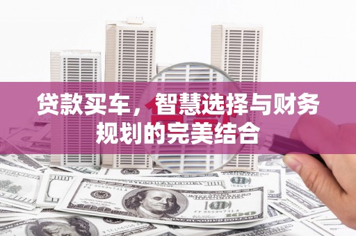 埌东贷款买车，智慧选择与财务规划的完美结合