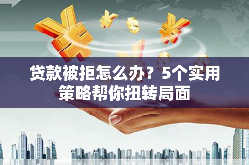 埌东贷款被拒怎么办？5个实用策略帮你扭转局面