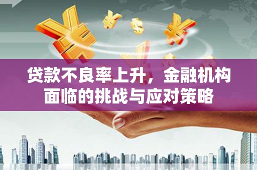 埌东贷款不良率上升，金融机构面临的挑战与应对策略