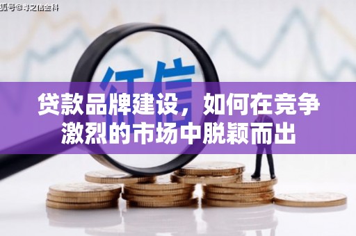 埌东贷款品牌建设，如何在竞争激烈的市场中脱颖而出
