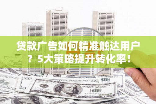 埌东贷款广告如何精准触达用户？5大策略提升转化率！