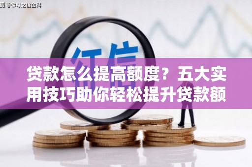 埌东贷款怎么提高额度？五大实用技巧助你轻松提升贷款额度