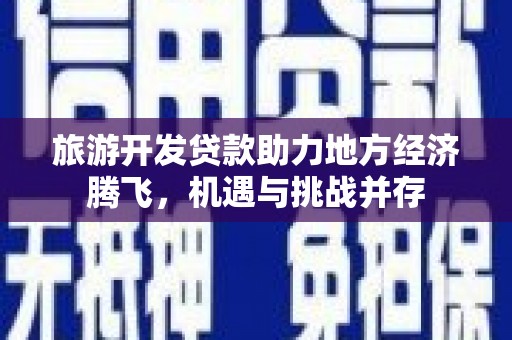 埌东旅游开发贷款助力地方经济腾飞，机遇与挑战并存
