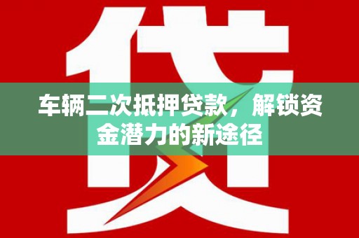 埌东车辆二次抵押贷款，解锁资金潜力的新途径