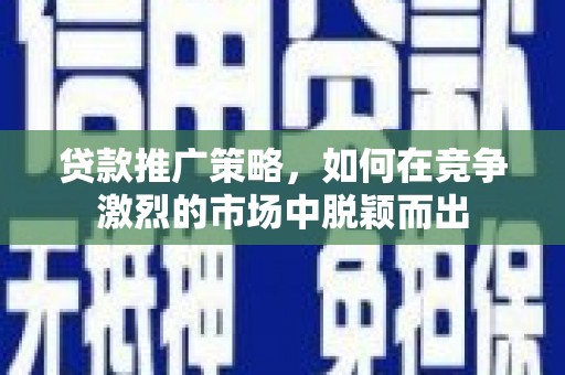 埌东贷款推广策略，如何在竞争激烈的市场中脱颖而出