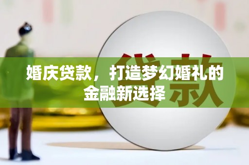 埌东婚庆贷款，打造梦幻婚礼的金融新选择