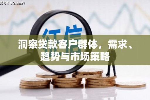 埌东洞察贷款客户群体，需求、趋势与市场策略
