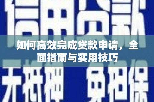 埌东如何高效完成贷款申请，全面指南与实用技巧