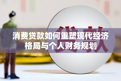 埌东消费贷款如何重塑现代经济格局与个人财务规划