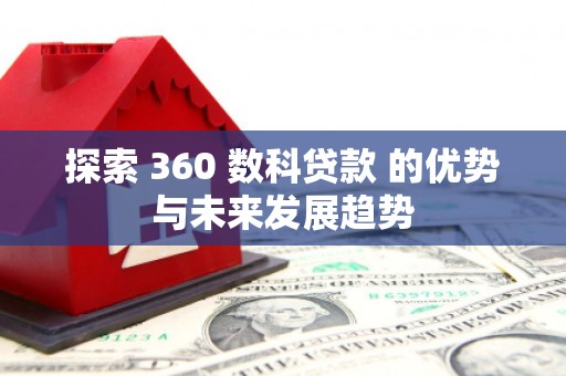 埌东探索 360 数科贷款 的优势与未来发展趋势