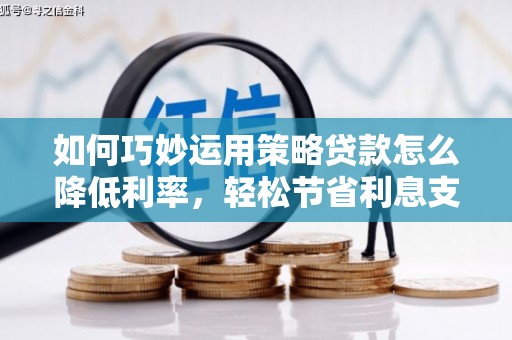 埌东如何巧妙运用策略贷款怎么降低利率，轻松节省利息支出