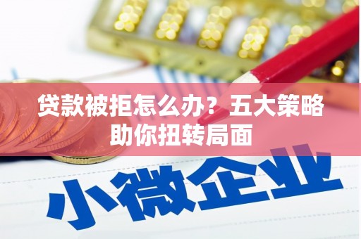 埌东贷款被拒怎么办？五大策略助你扭转局面