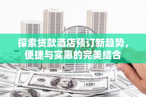 埌东探索贷款酒店预订新趋势，便捷与实惠的完美结合