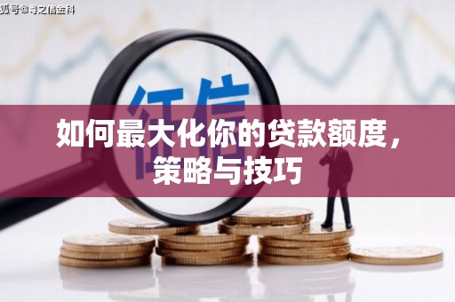 埌东如何最大化你的贷款额度，策略与技巧