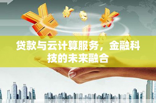 埌东贷款与云计算服务，金融科技的未来融合