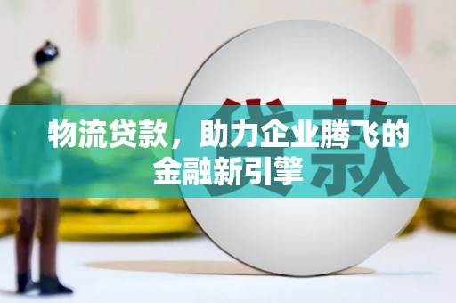 埌东物流贷款，助力企业腾飞的金融新引擎