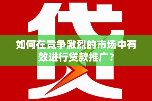 埌东如何在竞争激烈的市场中有效进行贷款推广？