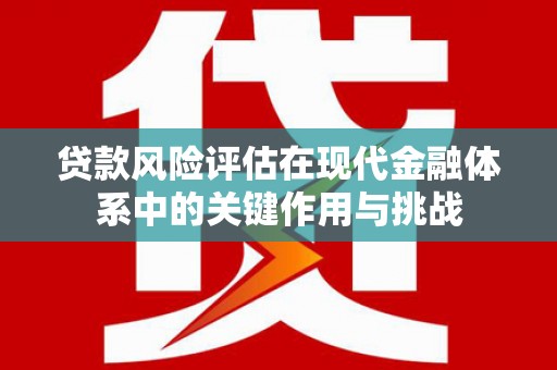 埌东贷款风险评估在现代金融体系中的关键作用与挑战
