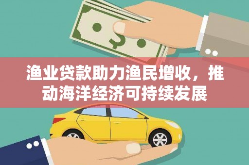 埌东渔业贷款助力渔民增收，推动海洋经济可持续发展