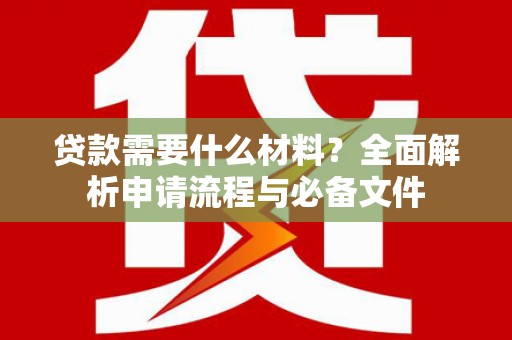 埌东贷款需要什么材料？全面解析申请流程与必备文件