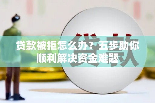 埌东贷款被拒怎么办？五步助你顺利解决资金难题