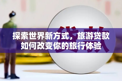 埌东探索世界新方式，旅游贷款如何改变你的旅行体验