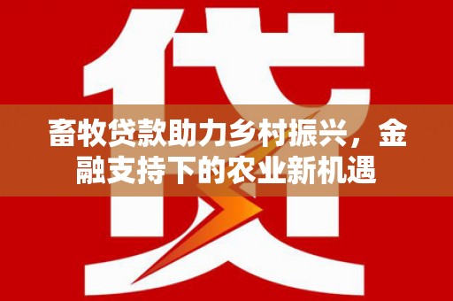埌东畜牧贷款助力乡村振兴，金融支持下的农业新机遇