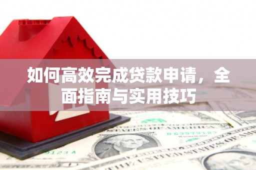 埌东如何高效完成贷款申请，全面指南与实用技巧