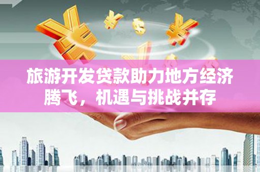 埌东旅游开发贷款助力地方经济腾飞，机遇与挑战并存
