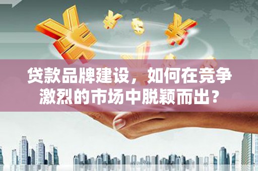 埌东贷款品牌建设，如何在竞争激烈的市场中脱颖而出？