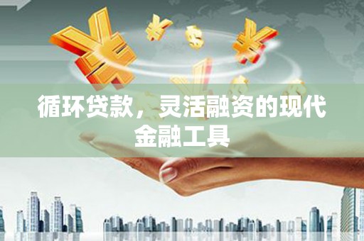 埌东循环贷款，灵活融资的现代金融工具
