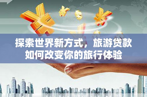 埌东探索世界新方式，旅游贷款如何改变你的旅行体验