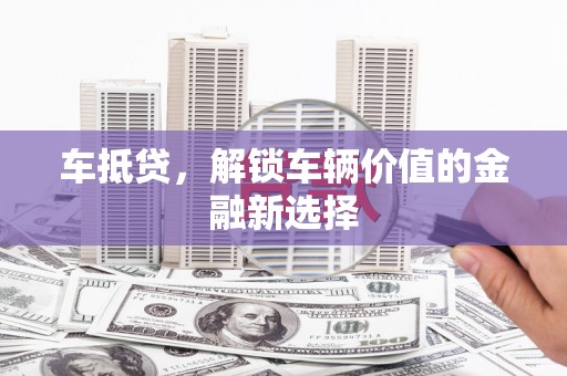 埌东车抵贷，解锁车辆价值的金融新选择