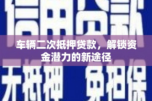 埌东车辆二次抵押贷款，解锁资金潜力的新途径