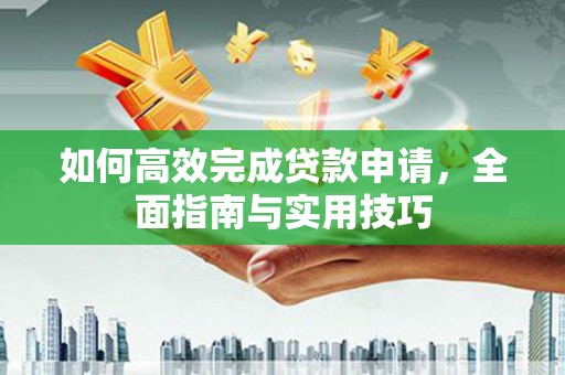 埌东如何高效完成贷款申请，全面指南与实用技巧