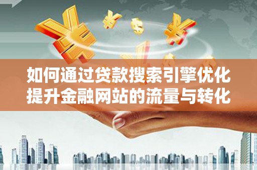 埌东如何通过贷款搜索引擎优化提升金融网站的流量与转化率