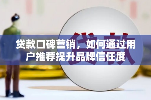 埌东贷款口碑营销，如何通过用户推荐提升品牌信任度