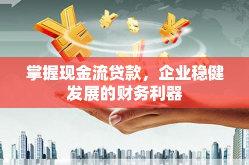 埌东掌握现金流贷款，企业稳健发展的财务利器