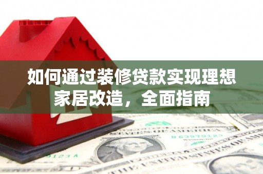 埌东如何通过装修贷款实现理想家居改造，全面指南