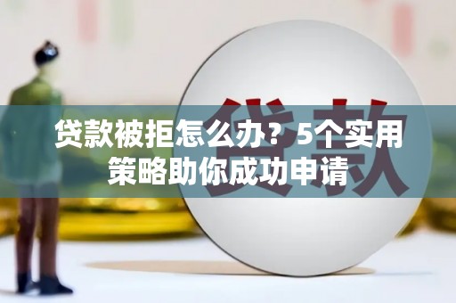 埌东贷款被拒怎么办？5个实用策略助你成功申请