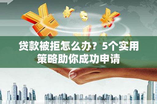 埌东贷款被拒怎么办？5个实用策略助你成功申请
