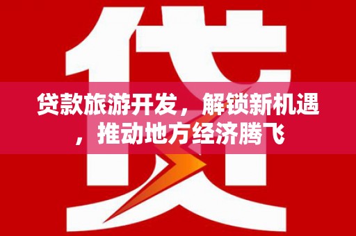 埌东贷款旅游开发，解锁新机遇，推动地方经济腾飞