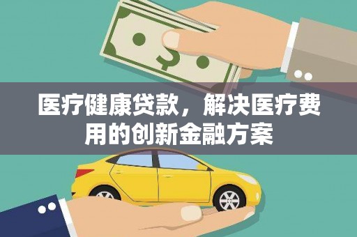 埌东医疗健康贷款，解决医疗费用的创新金融方案