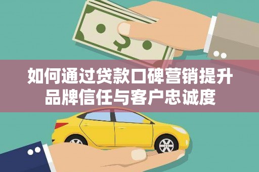 埌东如何通过贷款口碑营销提升品牌信任与客户忠诚度