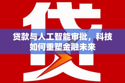 埌东贷款与人工智能审批，科技如何重塑金融未来