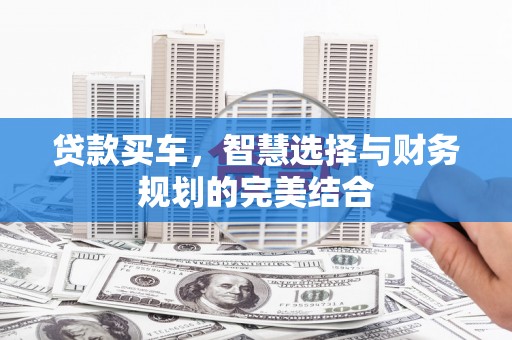 埌东贷款买车，智慧选择与财务规划的完美结合