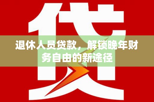 埌东退休人员贷款，解锁晚年财务自由的新途径