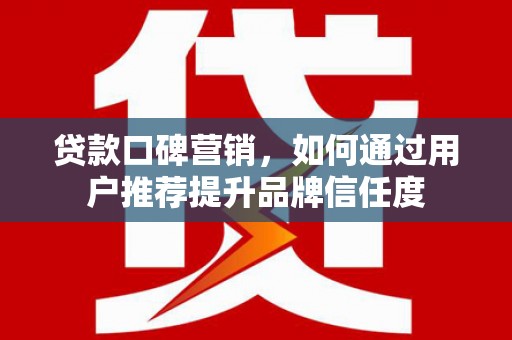 埌东贷款口碑营销，如何通过用户推荐提升品牌信任度